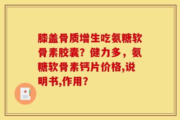 膝盖骨质增生吃氨糖软骨素胶囊？健力多，氨糖软骨素钙片价格,说明书,作用？