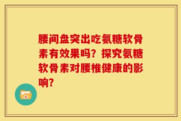 腰间盘突出吃氨糖软骨素有效果吗？探究氨糖软骨素对腰椎健康的影响？