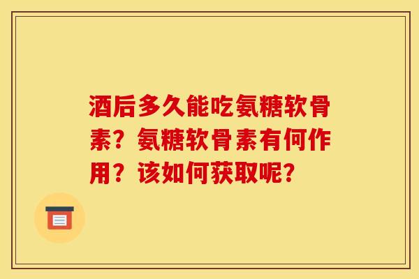 酒后多久能吃氨糖软骨素？氨糖软骨素有何作用？该如何获取呢？