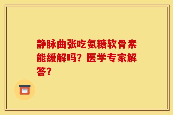 静脉曲张吃氨糖软骨素能缓解吗？医学专家解答？