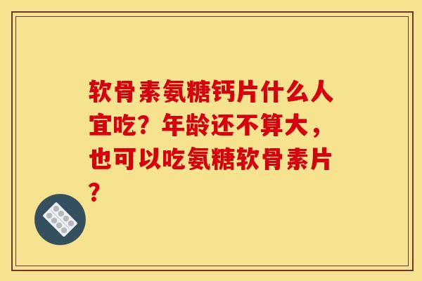 软骨素氨糖钙片什么人宜吃？年龄还不算大，也可以吃氨糖软骨素片？
