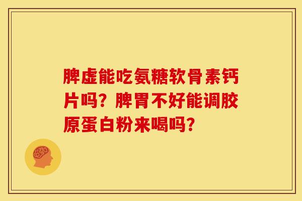脾虚能吃氨糖软骨素钙片吗？脾胃不好能调胶原蛋白粉来喝吗？