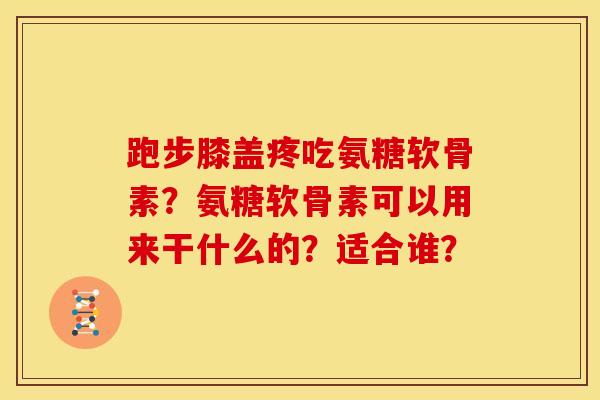 跑步膝盖疼吃氨糖软骨素？氨糖软骨素可以用来干什么的？适合谁？