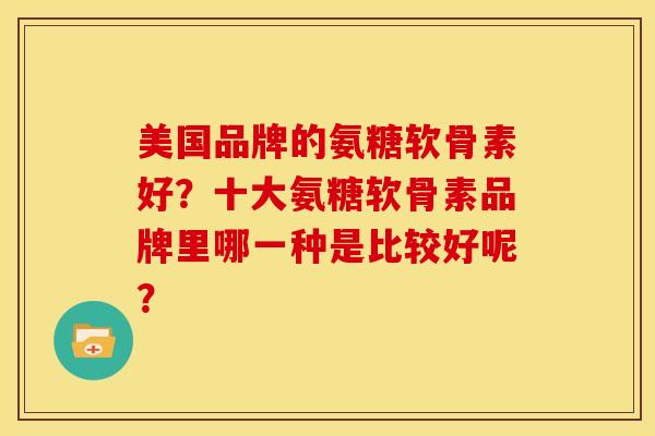 美国品牌的氨糖软骨素好？十大氨糖软骨素品牌里哪一种是比较好呢？
