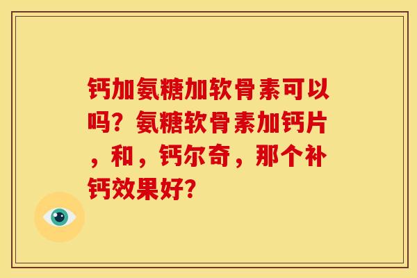钙加氨糖加软骨素可以吗？氨糖软骨素加钙片，和，钙尔奇，那个补钙效果好？