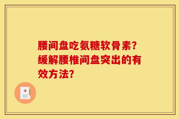 腰间盘吃氨糖软骨素？缓解腰椎间盘突出的有效方法？