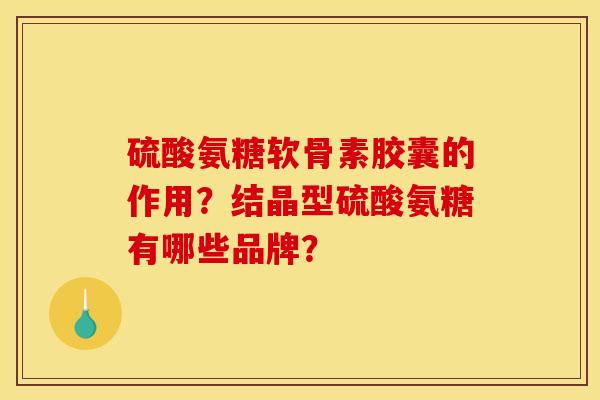 硫酸氨糖软骨素胶囊的作用？结晶型硫酸氨糖有哪些品牌？