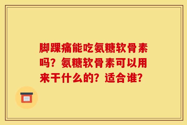 脚踝痛能吃氨糖软骨素吗？氨糖软骨素可以用来干什么的？适合谁？