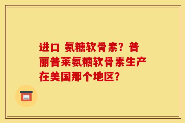 进口 氨糖软骨素？普丽普莱氨糖软骨素生产在美国那个地区？