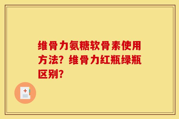维骨力氨糖软骨素使用方法？维骨力红瓶绿瓶区别？