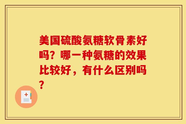 美国硫酸氨糖软骨素好吗？哪一种氨糖的效果比较好，有什么区别吗？