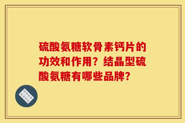 硫酸氨糖软骨素钙片的功效和作用？结晶型硫酸氨糖有哪些品牌？