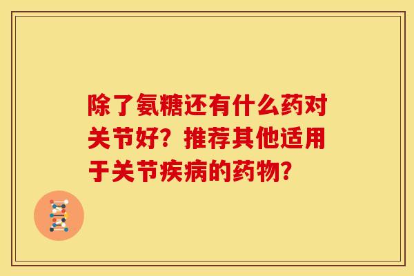 除了氨糖还有什么药对关节好？推荐其他适用于关节疾病的药物？