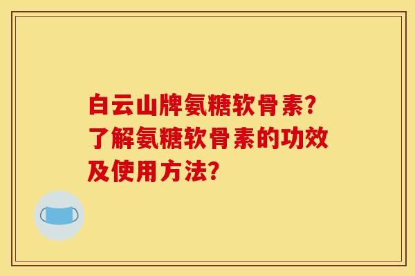 白云山牌氨糖软骨素？了解氨糖软骨素的功效及使用方法？