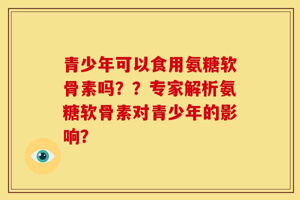 青少年可以食用氨糖软骨素吗？？专家解析氨糖软骨素对青少年的影响？