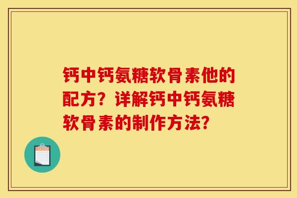 钙中钙氨糖软骨素他的配方？详解钙中钙氨糖软骨素的制作方法？