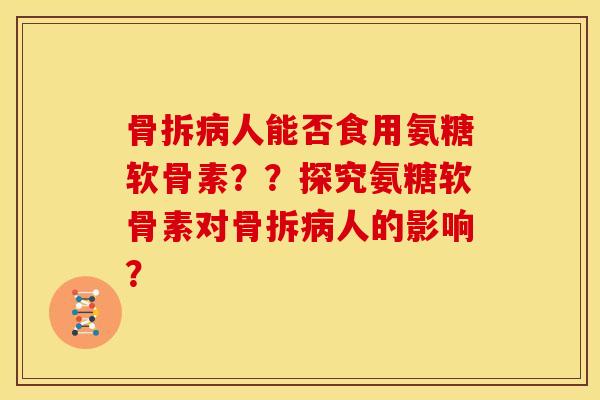 骨拆病人能否食用氨糖软骨素？？探究氨糖软骨素对骨拆病人的影响？