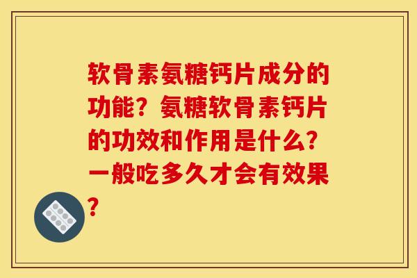 软骨素氨糖钙片成分的功能？氨糖软骨素钙片的功效和作用是什么？一般吃多久才会有效果？