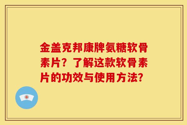 金盖克邦康牌氨糖软骨素片？了解这款软骨素片的功效与使用方法？