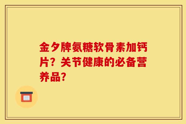 金夕牌氨糖软骨素加钙片？关节健康的必备营养品？