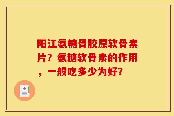 阳江氨糖骨胶原软骨素片？氨糖软骨素的作用，一般吃多少为好？