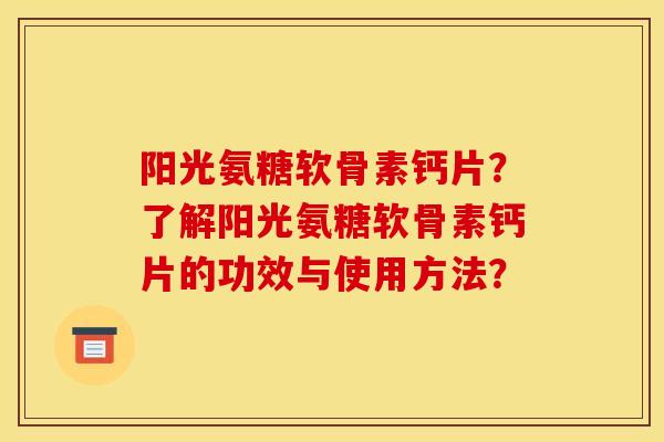 阳光氨糖软骨素钙片？了解阳光氨糖软骨素钙片的功效与使用方法？