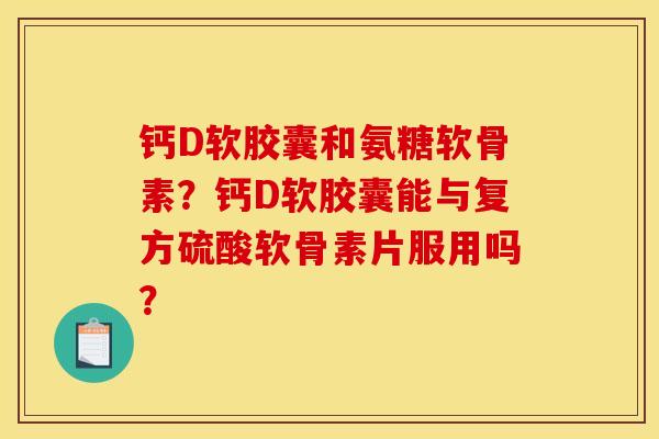 钙D软胶囊和氨糖软骨素？钙D软胶囊能与复方硫酸软骨素片服用吗？