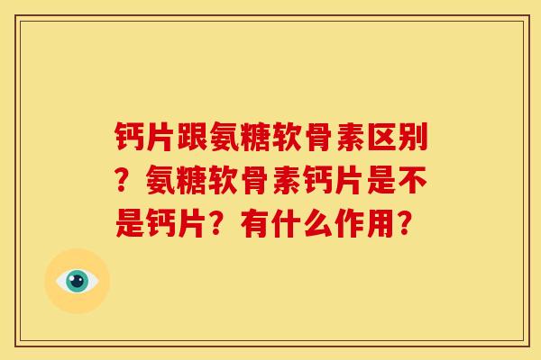 钙片跟氨糖软骨素区别？氨糖软骨素钙片是不是钙片？有什么作用？