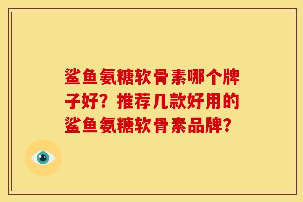 鲨鱼氨糖软骨素哪个牌子好？推荐几款好用的鲨鱼氨糖软骨素品牌？