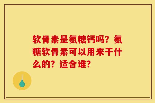 软骨素是氨糖钙吗？氨糖软骨素可以用来干什么的？适合谁？