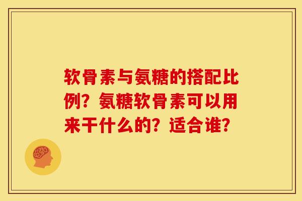 软骨素与氨糖的搭配比例？氨糖软骨素可以用来干什么的？适合谁？