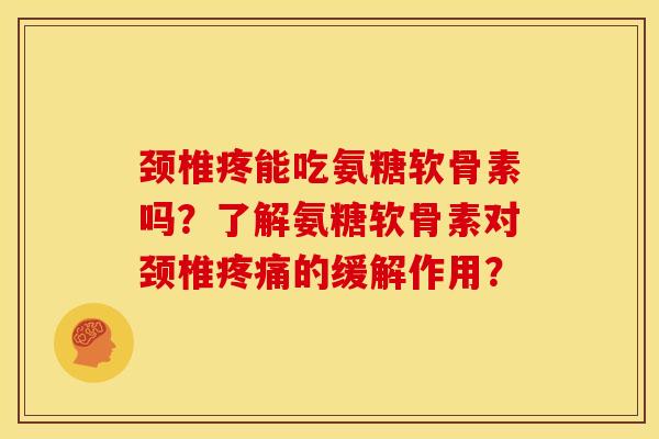 颈椎疼能吃氨糖软骨素吗？了解氨糖软骨素对颈椎疼痛的缓解作用？
