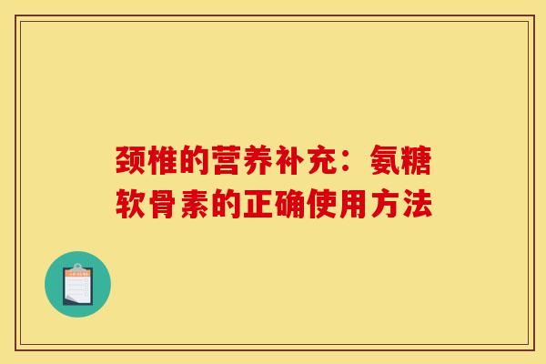 颈椎的营养补充：氨糖软骨素的正确使用方法