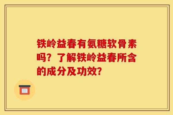 铁岭益春有氨糖软骨素吗？了解铁岭益春所含的成分及功效？