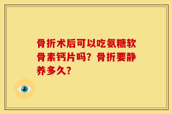 骨折术后可以吃氨糖软骨素钙片吗？骨折要静养多久？