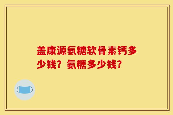 盖康源氨糖软骨素钙多少钱？氨糖多少钱？