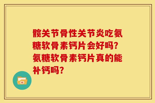 髋关节骨性关节炎吃氨糖软骨素钙片会好吗？氨糖软骨素钙片真的能补钙吗？