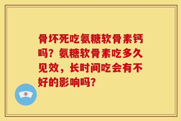骨坏死吃氨糖软骨素钙吗？氨糖软骨素吃多久见效，长时间吃会有不好的影响吗？