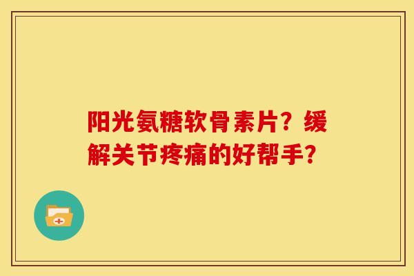 阳光氨糖软骨素片？缓解关节疼痛的好帮手？