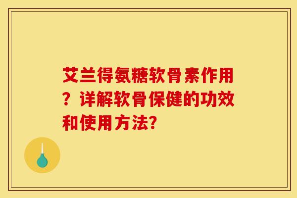 艾兰得氨糖软骨素作用？详解软骨保健的功效和使用方法？