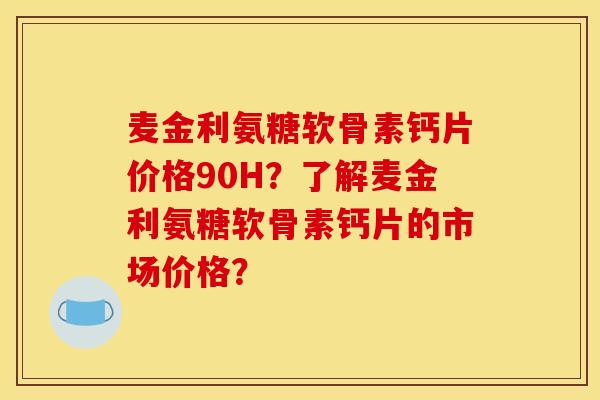 麦金利氨糖软骨素钙片价格90H？了解麦金利氨糖软骨素钙片的市场价格？