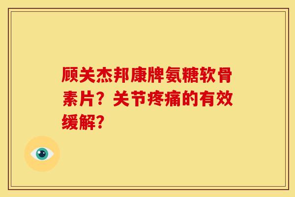 顾关杰邦康牌氨糖软骨素片？关节疼痛的有效缓解？