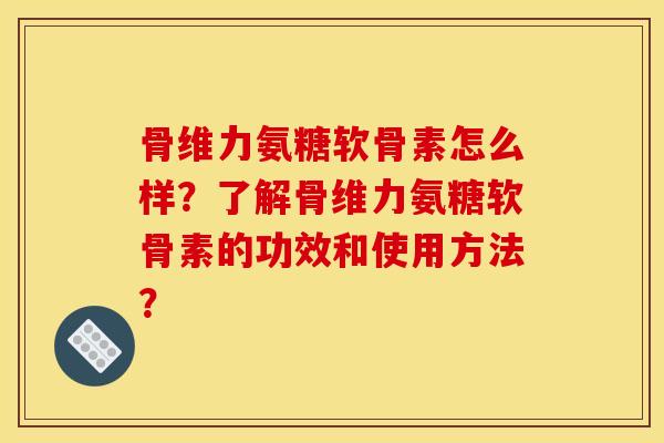 骨维力氨糖软骨素怎么样？了解骨维力氨糖软骨素的功效和使用方法？