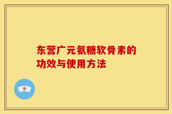 东营广元氨糖软骨素的功效与使用方法