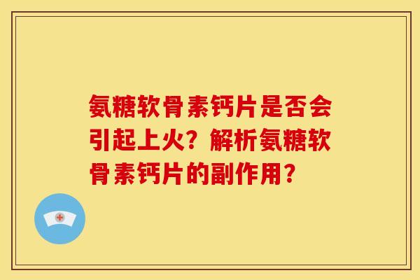 氨糖软骨素钙片是否会引起上火？解析氨糖软骨素钙片的副作用？