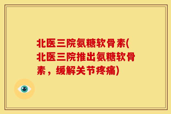 北医三院氨糖软骨素(北医三院推出氨糖软骨素，缓解关节疼痛)