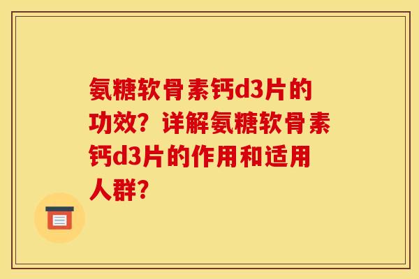 氨糖软骨素钙d3片的功效？详解氨糖软骨素钙d3片的作用和适用人群？
