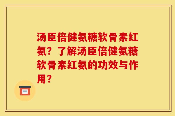汤臣倍健氨糖软骨素红氨？了解汤臣倍健氨糖软骨素红氨的功效与作用？