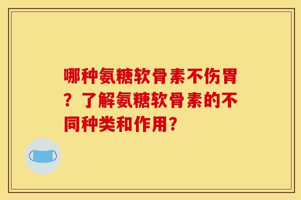 哪种氨糖软骨素不伤胃？了解氨糖软骨素的不同种类和作用？