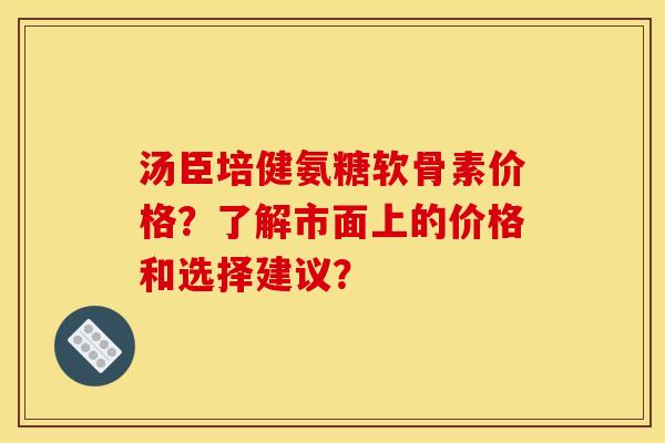 汤臣培健氨糖软骨素价格？了解市面上的价格和选择建议？
